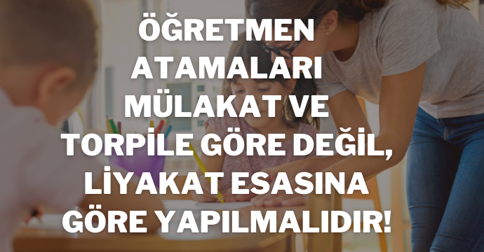Öğretmen Atamaları Mülakat ve Torpile Göre Değil, Liyakat Esasına Göre Yapılmalıdır!