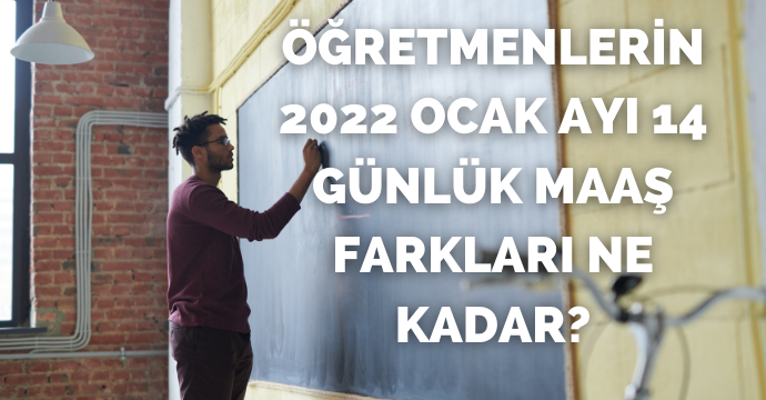Öğretmenlerin 2022 Ocak Ayı 14 Günlük Maaş Farkları Ne Kadar?