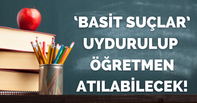 ‘Basit suçlar’ uydurulup öğretmen atılabilecek!