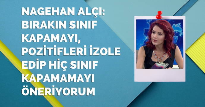 Nagehan Alçı: Bırakın sınıf kapamayı, pozitifleri izole edip hiç sınıf kapamamayı öneriyorum