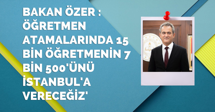Bakan Özer : Öğretmen atamalarında 15 bin öğretmenin 7 bin 500'ünü İstanbul'a vereceğiz'