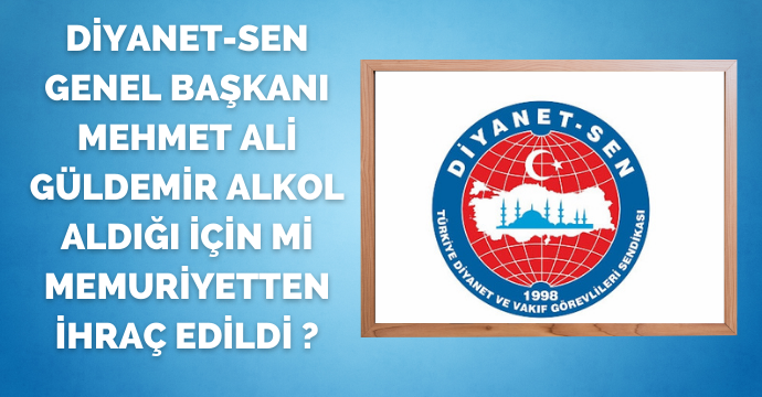 Diyanet-Sen Genel Başkanı Mehmet Ali Güldemir alkol aldığı için mi memuriyetten ihraç edildi ?