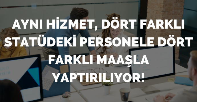 Aynı hizmet, dört farklı statüdeki personele dört farklı maaşla yaptırılıyor!