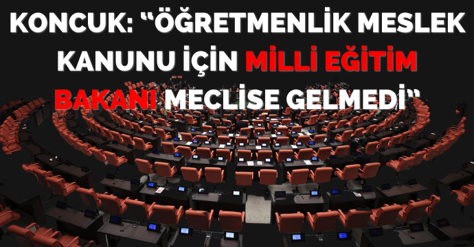 Koncuk: “Öğretmenlik Meslek Kanunu için Milli Eğitim Bakanı Meclise gelmedi”