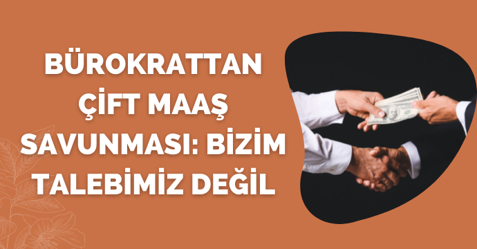 Bürokrattan çift maaş savunması: Bizim talebimiz değil