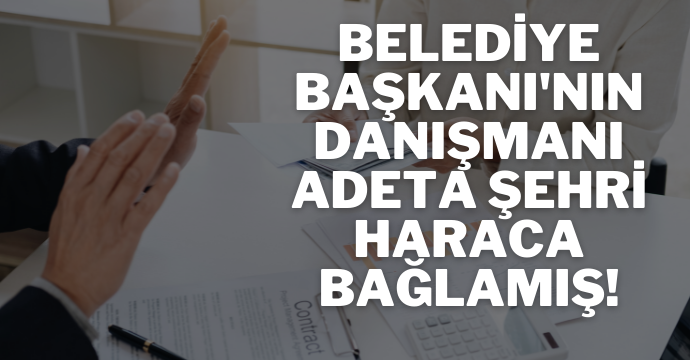 Belediye Başkanı'nın Danışmanı adeta şehri haraca bağlamış!