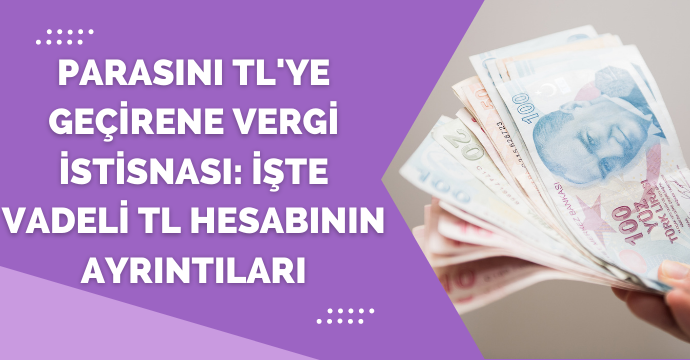 Parasını TL'ye geçirene vergi istisnası: İşte vadeli TL hesabının ayrıntıları