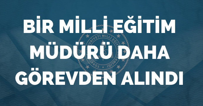 Bir Milli Eğitim Müdürü Daha Görevden Alındı