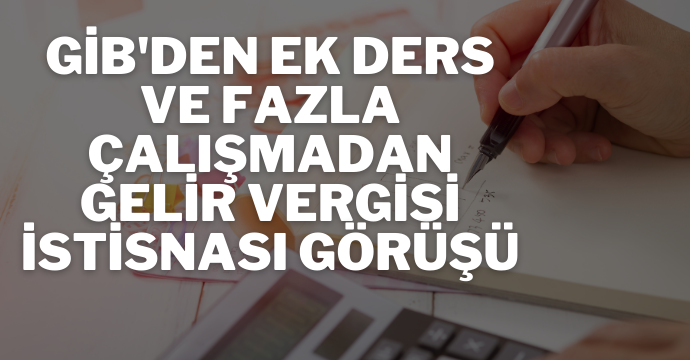 GİB'den ek ders ve fazla çalışmadan gelir vergisi istisnası görüşü