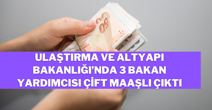 Ulaştırma ve Altyapı Bakanlığı’nda 3 bakan yardımcısı çift maaşlı çıktı
