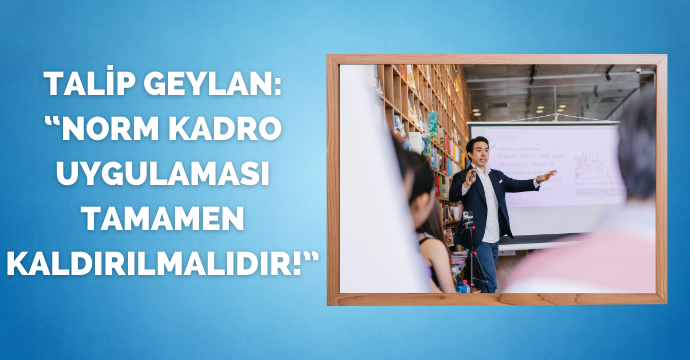 Talip GEYLAN: “Norm Kadro Uygulaması Tamamen Kaldırılmalıdır!”