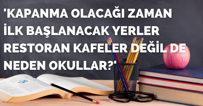'Kapanma olacağı zaman ilk başlanacak yerler restoran kafeler değil de neden okullar?'