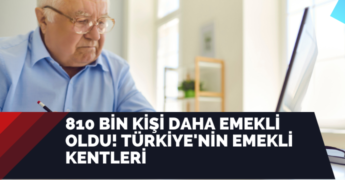 810 bin kişi daha emekli oldu! Türkiye'nin emekli kentleri