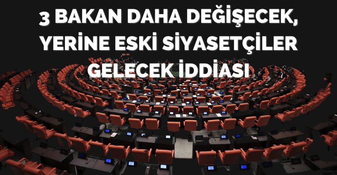 3 Bakan daha değişecek, yerine eski siyasetçiler gelecek iddiası
