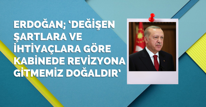 Erdoğan; ‘Değişen şartlara ve ihtiyaçlara göre kabinede revizyona gitmemiz doğaldır’