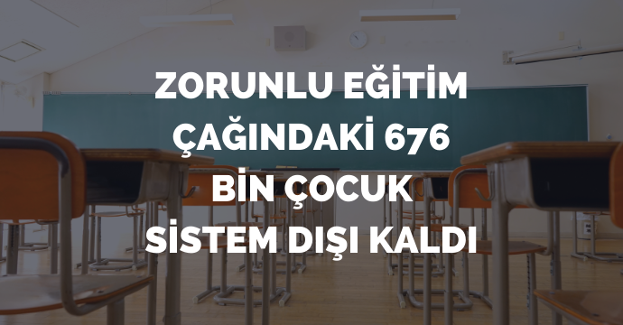 Zorunlu eğitim çağındaki 676 bin çocuk sistem dışı kaldı