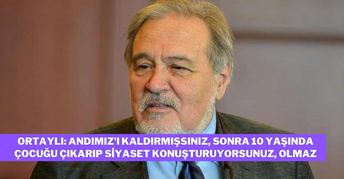 Ortaylı: Andımız'ı kaldırmışsınız, sonra 10 yaşında çocuğu çıkarıp siyaset konuşturuyorsunuz, olmaz