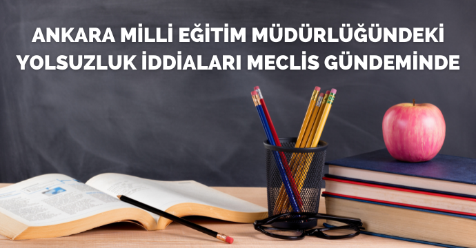 Ankara Milli Eğitim Müdürlüğündeki yolsuzluk iddiaları Meclis gündeminde…