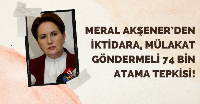 Meral Akşener’den iktidara, mülakat göndermeli 74 bin atama tepkisi!