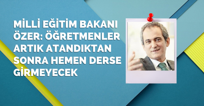 Milli Eğitim Bakanı Özer: Öğretmenler artık atandıktan sonra hemen derse girmeyecek