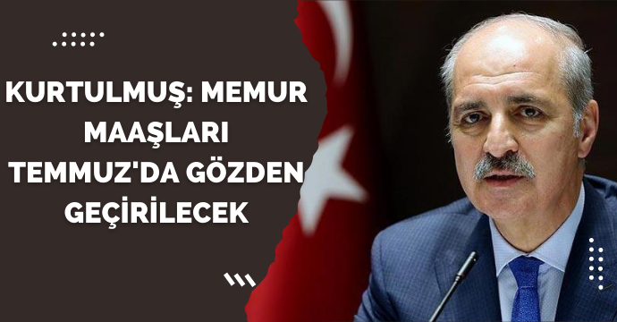 Kurtulmuş: Memur maaşları Temmuz'da gözden geçirilecek