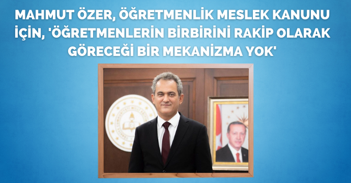 Mahmut Özer, Öğretmenlik Meslek Kanunu için, 'Öğretmenlerin birbirini rakip olarak göreceği bir mekanizma yok'