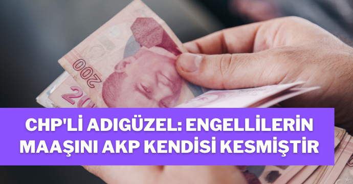 CHP'li Adıgüzel: Engellilerin maaşını AKP kendisi kesmiştir