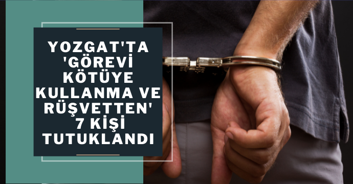 Yozgat'ta 'Görevi kötüye kullanma ve rüşvetten' 7 kişi tutuklandı