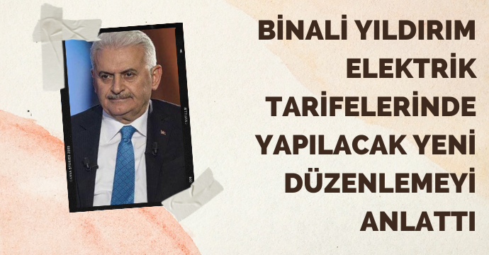 Binali Yıldırım elektrik tarifelerinde yapılacak yeni düzenlemeyi anlattı