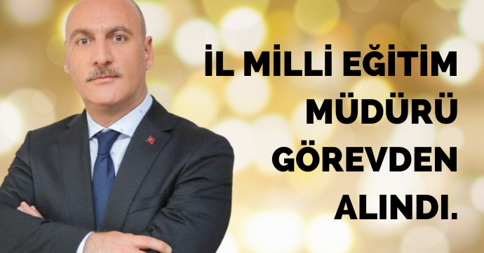İl Milli Eğitim Müdürü Görevden alındı.
