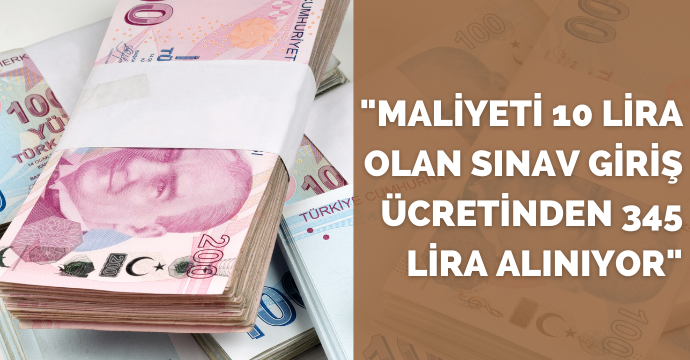 "Maliyeti 10 lira olan sınav giriş ücretinden 345 lira alınıyor"
