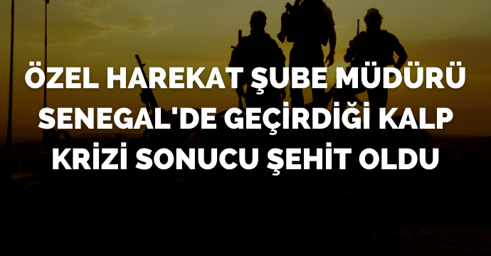 Özel Harekat Şube Müdürü Senegal'de geçirdiği kalp krizi sonucu şehit oldu