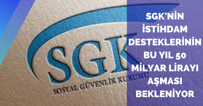 SGK'nin istihdam desteklerinin bu yıl 50 milyar lirayı aşması bekleniyor