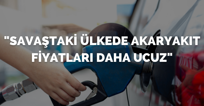"Savaştaki ülkede akaryakıt fiyatları daha ucuz"