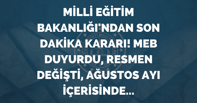 Milli Eğitim Bakanlığı'ndan son dakika kararı! MEB duyurdu, resmen değişti, ağustos ayı içerisinde...