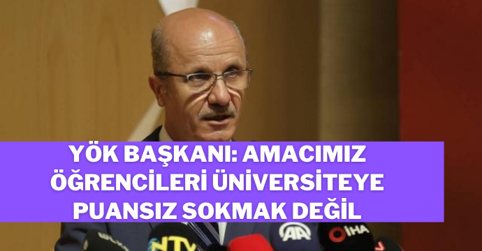 YÖK Başkanı: Amacımız öğrencileri üniversiteye puansız sokmak değil