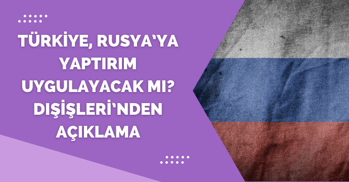 Türkiye, Rusya’ya yaptırım uygulayacak mı? Dışişleri’nden açıklama