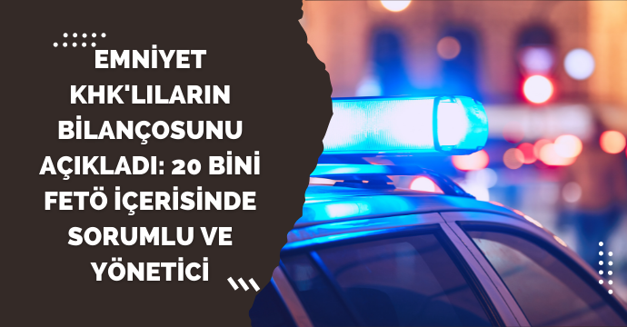 Emniyet KHK'lıların bilançosunu açıkladı: 20 bini FETÖ içerisinde sorumlu ve yönetici