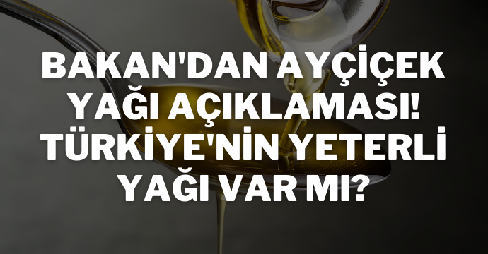 Bakan'dan ayçiçek yağı açıklaması! Türkiye'nin yeterli yağı var mı?