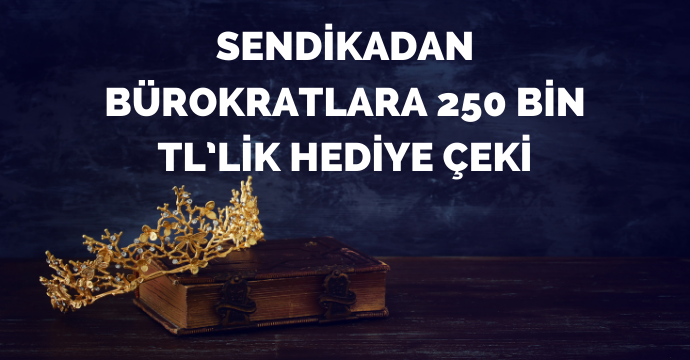 Sendikadan bürokratlara 250 bin TL’lik hediye çeki