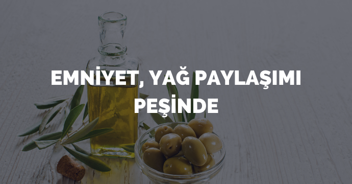 Emniyet, yağ paylaşımı peşinde