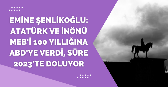 Emine Şenlikoğlu: Atatürk ve İnönü MEB'i 100 yıllığına ABD'ye verdi, süre 2023'te doluyor