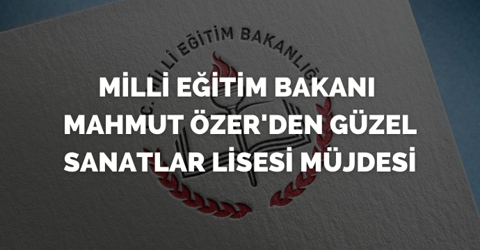 Milli Eğitim Bakanı Mahmut Özer'den güzel sanatlar lisesi müjdesi