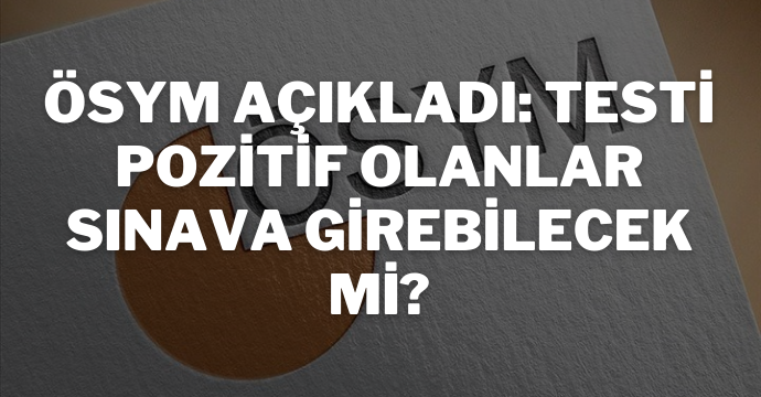 ÖSYM açıkladı: Testi pozitif olanlar sınava girebilecek mi?