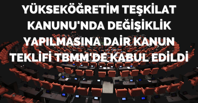 Yükseköğretim Teşkilat Kanunu'nda Değişiklik Yapılmasına Dair Kanun Teklifi TBMM'de Kabul Edildi