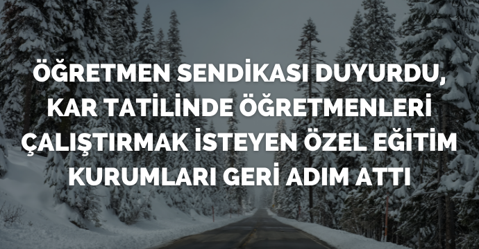 Öğretmen Sendikası duyurdu, kar tatilinde öğretmenleri çalıştırmak isteyen özel eğitim kurumları geri adım attı