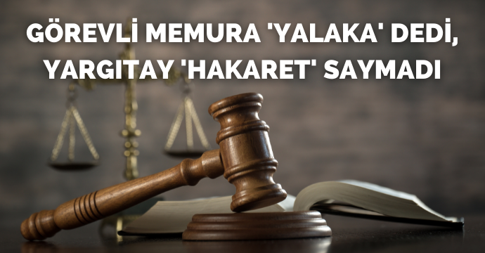 Görevli memura 'yalaka' dedi, Yargıtay 'hakaret' saymadı