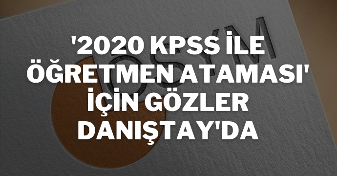 '2020 KPSS ile öğretmen ataması' için gözler Danıştay'da