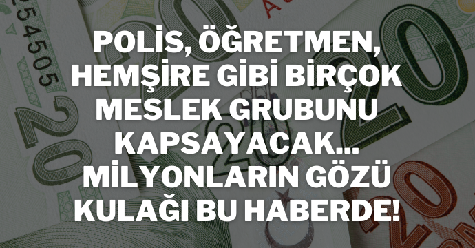 Polis, öğretmen, hemşire gibi birçok meslek grubunu kapsayacak... Milyonların gözü kulağı bu haberde!