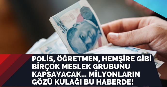Polis, öğretmen, hemşire gibi birçok meslek grubunu kapsayacak... Milyonların gözü kulağı bu haberde!